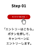 Step 01 「エントリーはこちら」ボタンを押して、キャンペーンにエントリーします。