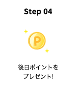 Step 04 後日ポイントをプレゼント!