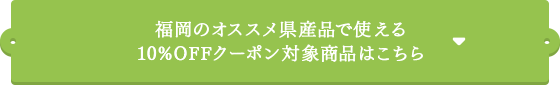 福岡のオススメ県産品で使える 10%OFFクーポン対象商品はこちら