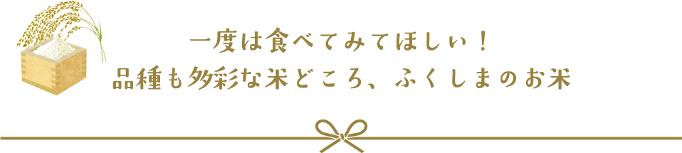 一度は食べてみてほしい！ 品種も多彩な米どころ、ふくしまのお米