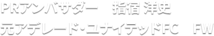 PRアンバサダー　指宿 洋史 元アデレード・ユナイテッドFC　FW