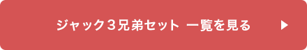 ジャック3兄弟セット一覧を見る