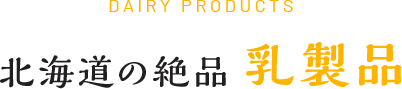 DAIRY PRODUCTS 北海道の絶品 乳製品
