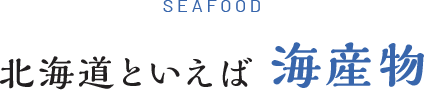 SEAFOOD 北海道といえば海産物
