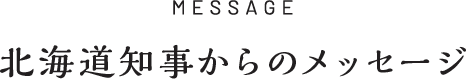 MESSAGE 北海道知事のメッセージ