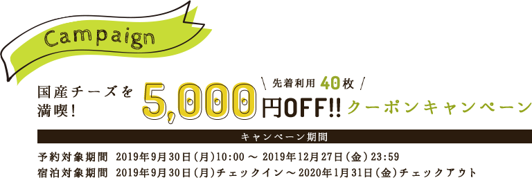 Campaign 国産チーズに触れよう 先着利用40枚5,000円off クーポンキャンペーン キャンペーン期間 2019年9月30日（月）10:00~ 2019年1月30日（木）23:59