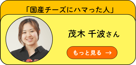 「国産チーズにハマった人」茂木 千波さん もっと見る