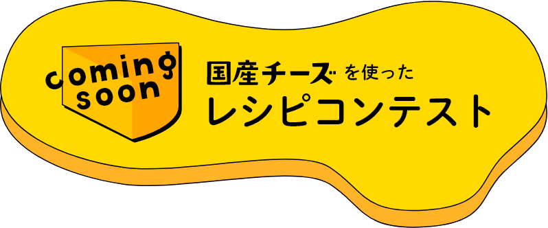 coming soon 国産チーズを使った レシピコンテスト