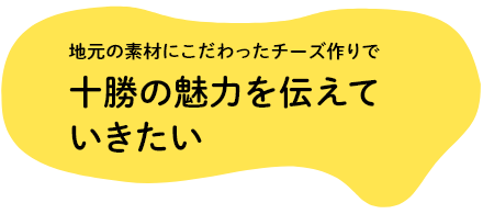 地元の素材にこだわったチーズ作りで十勝の魅力を伝えていきたい