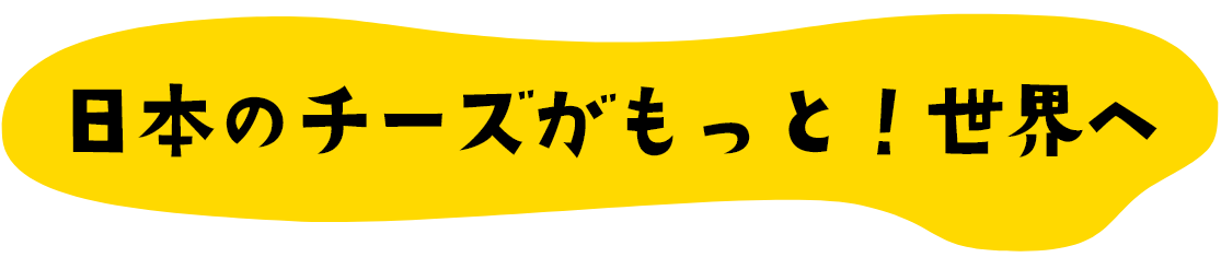 日本のチーズがもっと！世界へ