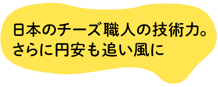 日本のチーズ職人の技術力。 さらに円安も追い風に