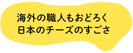 海外の職人もおどろく　日本のチーズのすごさ