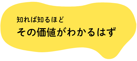 知れば知るほど　その価値がわかるはず