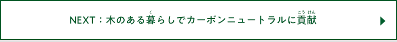 NEXT：木のある暮らしでカーボンニュートラルに貢献 