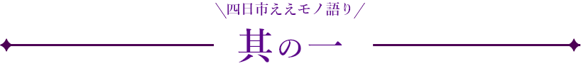 四日市ええモノ語り 其の一