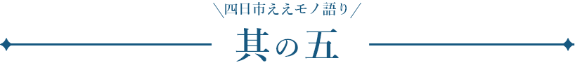 四日市ええモノ語り 其の五