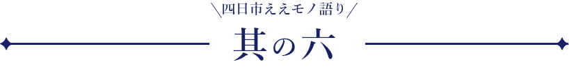 四日市ええモノ語り 其の六