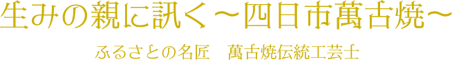 生みの親に訊く〜萬古焼〜 ふるさとの名匠　萬古焼伝統工芸士