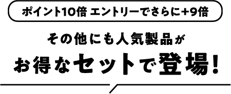 ポイント＋10倍 エントリーでさらに＋9倍 その他にも人気製品がお得なセットで登場！