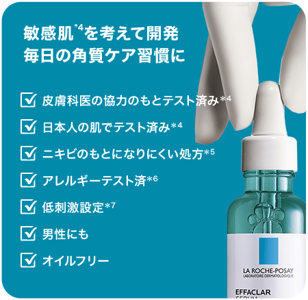 敏感肌*4を考えて開発 毎日の角質ケア習慣に 皮膚科医の協力のもとテスト済み＊4 日本人の肌でテスト済み＊4 ニキビのもとになりにくい処方＊5 アレルギーテスト済＊6 低刺激設定＊7 男性にも オイルフリー