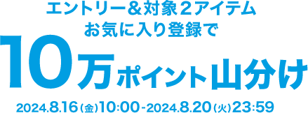 エントリー＆対象２アイテムお気に入り登録で10万ポイント山分け 2024.8.16(金)10:00-2024.8.20(火)23:59