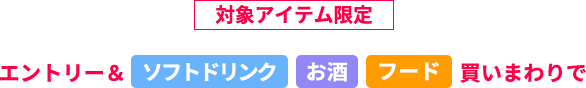 対象アイテム限定エントリー＆ソフトドリンク　お酒　フード 買いまわりで