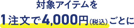 対象アイテムを1注文で4,000円（税込）ごとに