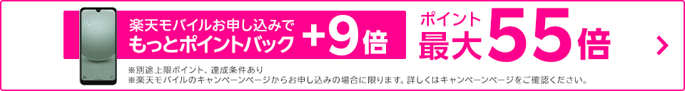 楽天モバイルお申し込みでもっとポイントバック+9倍 ポイント最大55倍 ※別途上限ポイント、達成条件あり ※楽天モバイルのキャンペーンページからお申し込みの場合に限ります。詳しくはキャンペーンページをご確認ください。