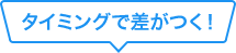 タイミングで差がつく！