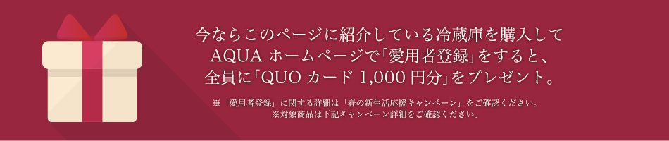 今ならこのページに紹介している冷蔵庫を購入してAQUAホームページで「愛用者登録」をすると、全員に「QUOカード1000円分」をプレゼント。