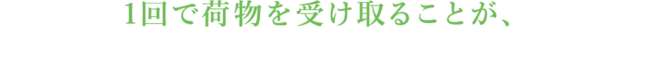 1回で荷物を受け取ることが、地球へのやさしさにつながります