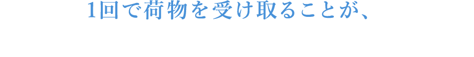 1回で荷物を受け取ることが、ドライバーの笑顔につながります