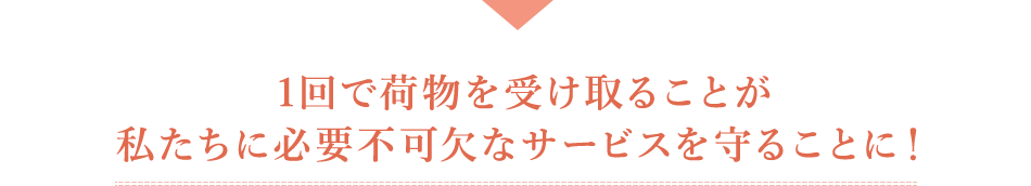 1回で荷物を受け取ることが私たちに必要不可欠なサービスを守ることに！