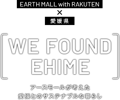 EARTH MALL with RAKUTEN × 愛媛県｜WE FOUND EHIME｜アースモールが考えた愛媛とのサステナブルな暮らし