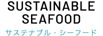 SUSTAINABLE　SEAFOOD　サステナブル・シーフード