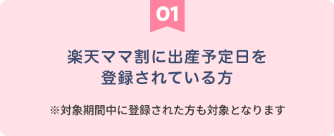 【01】楽天ママ割に出産予定日を登録されている方 ※キャンペーン期間中に登録された方も対象となります