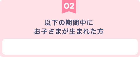 【02】対象期間中にお子さまが生まれた方