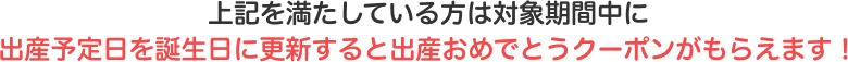 上記を満たしている方は出産予定日を誕生日に更新すると出産おめでとうクーポンがもらえます！