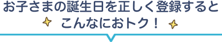 お子さまの誕生日を正しく登録するとこんなにおトク！