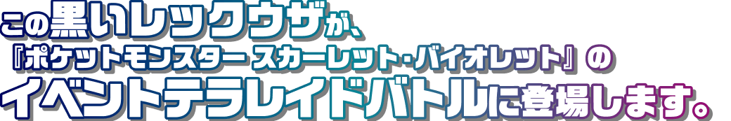 この黒いレックウザが、『ポケットモンスター スカーレット・バイオレット』のイベントテラレイドバトルに登場します。