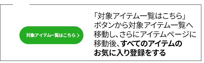 02 「対象アイテム一覧はこちら」ボタンから対象アイテム一覧へ移動し、さらにアイテムページに移動後、すべてのアイテムのお気に入り登録をする