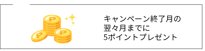 04 キャンペーン終了月の 翌々月までに 5ポイントプレゼント