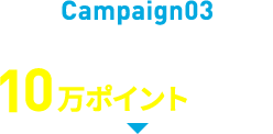 Campaign03 動画視聴＆アンケート回答で10万ポイント山分け