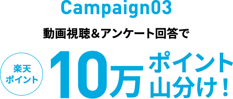 Campaign03 動画視聴＆アンケート回答で楽天ポイント10万ポイント山分け!