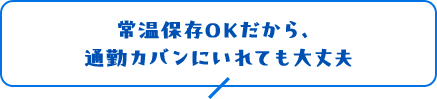 常温保存OKだから、通勤カバンにいれても大丈夫