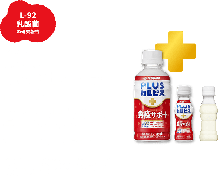 L-92乳酸菌の研究報告 機能性表示食品 健康な人の免疫機能の維持に役立つ ハウスダストやホコリによる鼻の不快感を軽減 PLUSカルピス® 免疫サポート 届出表示 本品にはL-92乳酸菌(L.acidophilus L-92)が含まれます。L-92乳酸歯は、PDC(プラズマサイトイド樹状細胞)の働きを助け、健康な人の免疫機能の維持に役立つことが報告されています。また、ハウスダスト・ホコリなどによる鼻の不快感を軽減することが報告されています。