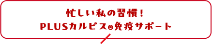 忙しい私の習慣！PLUSカルピス®免疫サポート