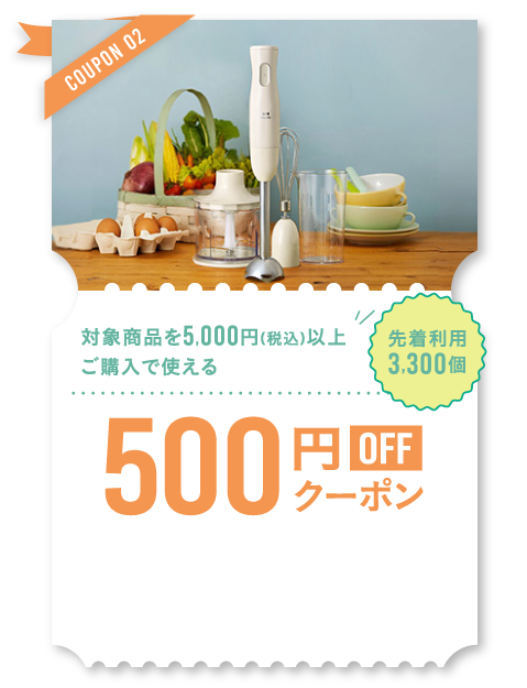 COUPON02 対象商品を5,000円(税込)以上 ご購入で使える500円OFFクーポン 先着利用 3,300個