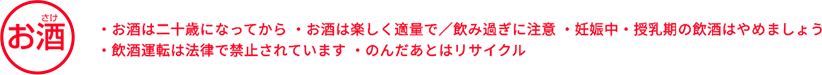 ・お酒は二十歳になってから ・お酒は楽しく適量で／飲み過ぎに注意 ・妊娠中・授乳期の飲酒はやめましょう ・お酒は適量を ・飲酒運転は法律で禁止されています ・のんだあとはリサイクル