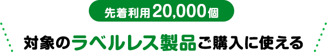 先着利用20,000個対象のラベルレス製品ご購入に使える